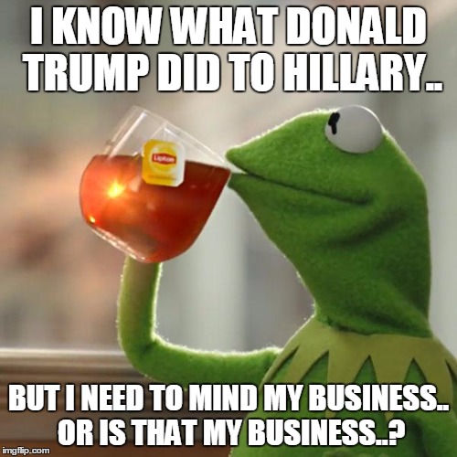 But That's None Of My Business | I KNOW WHAT DONALD TRUMP DID TO HILLARY.. BUT I NEED TO MIND MY BUSINESS.. OR IS THAT MY BUSINESS..? | image tagged in memes,but thats none of my business,kermit the frog | made w/ Imgflip meme maker