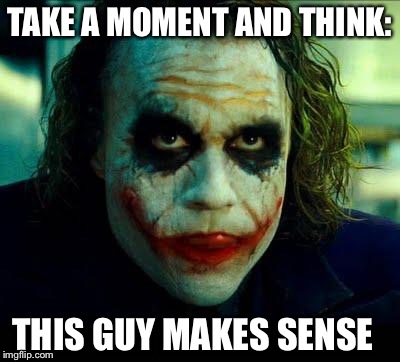 Joker | TAKE A MOMENT AND THINK:; THIS GUY MAKES SENSE | image tagged in joker | made w/ Imgflip meme maker