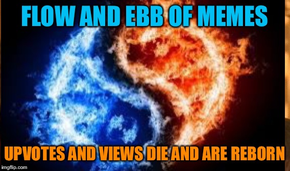 FLOW AND EBB OF MEMES UPVOTES AND VIEWS DIE AND ARE REBORN | made w/ Imgflip meme maker