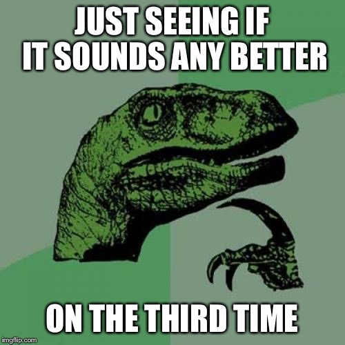 Philosoraptor Meme | JUST SEEING IF IT SOUNDS ANY BETTER ON THE THIRD TIME | image tagged in memes,philosoraptor | made w/ Imgflip meme maker