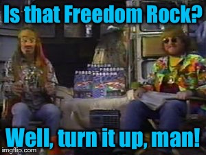 Is that Freedom Rock? Well, turn it up, man! | made w/ Imgflip meme maker