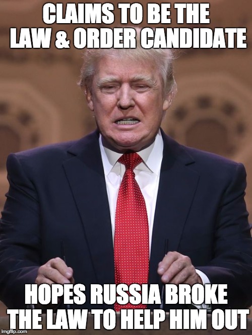 Donald Trump | CLAIMS TO BE THE LAW & ORDER CANDIDATE; HOPES RUSSIA BROKE THE LAW TO HELP HIM OUT | image tagged in donald trump | made w/ Imgflip meme maker