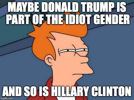 Futurama Fry Meme | MAYBE DONALD TRUMP IS PART OF THE IDIOT GENDER AND SO IS HILLARY CLINTON | image tagged in memes,futurama fry | made w/ Imgflip meme maker