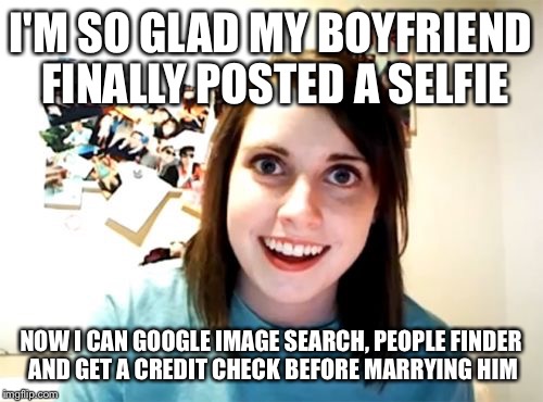 I could not help myself! This is for Raydog! For welcoming to IMGFLIP and his 4 million points.  | I'M SO GLAD MY BOYFRIEND FINALLY POSTED A SELFIE; NOW I CAN GOOGLE IMAGE SEARCH, PEOPLE FINDER AND GET A CREDIT CHECK BEFORE MARRYING HIM | image tagged in memes,overly attached girlfriend,raydog | made w/ Imgflip meme maker