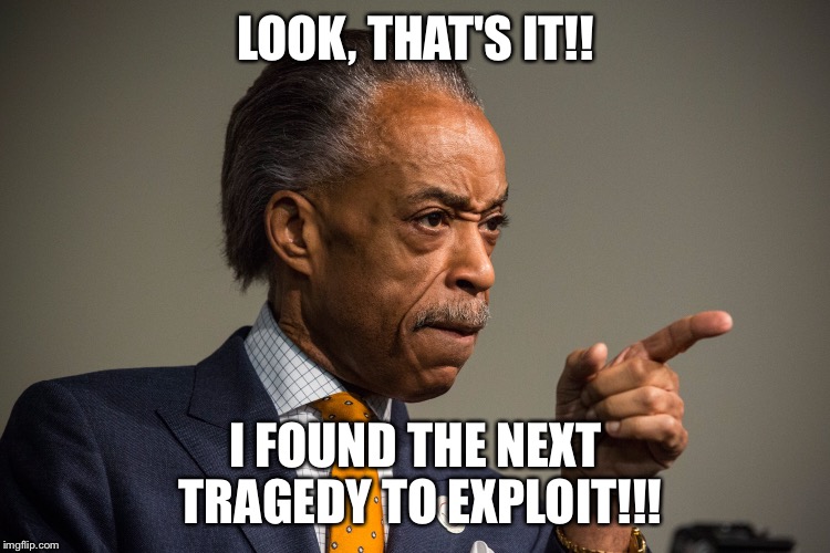 Land shark | LOOK, THAT'S IT!! I FOUND THE NEXT TRAGEDY TO EXPLOIT!!! | image tagged in al sharpton | made w/ Imgflip meme maker