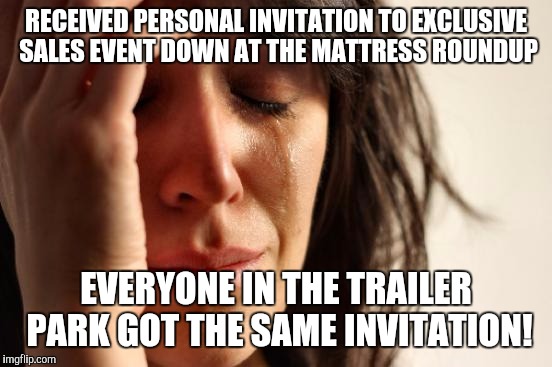 First World Problems | RECEIVED PERSONAL INVITATION TO EXCLUSIVE SALES EVENT DOWN AT THE MATTRESS ROUNDUP; EVERYONE IN THE TRAILER PARK GOT THE SAME INVITATION! | image tagged in memes,first world problems | made w/ Imgflip meme maker