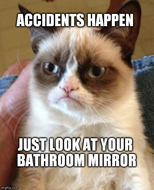 Grumpy Cat | ACCIDENTS HAPPEN; JUST LOOK AT YOUR BATHROOM MIRROR | image tagged in memes,grumpy cat | made w/ Imgflip meme maker