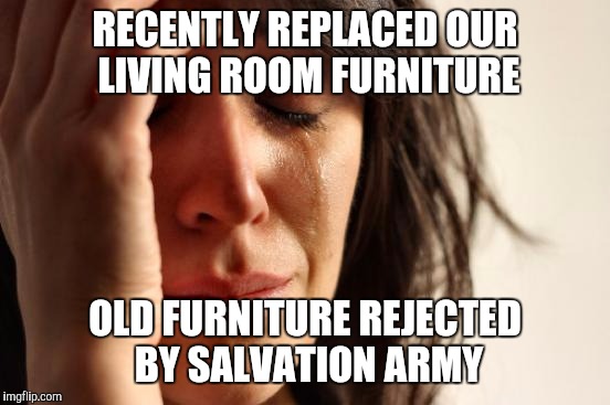 First World Problems | RECENTLY REPLACED OUR LIVING ROOM FURNITURE; OLD FURNITURE REJECTED BY SALVATION ARMY | image tagged in memes,first world problems | made w/ Imgflip meme maker