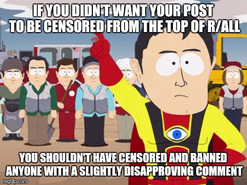 Captain Hindsight Meme | IF YOU DIDN'T WANT YOUR POST TO BE CENSORED FROM THE TOP OF R/ALL; YOU SHOULDN'T HAVE CENSORED AND BANNED ANYONE WITH A SLIGHTLY DISAPPROVING COMMENT | image tagged in memes,captain hindsight,EnoughTrumpSpam | made w/ Imgflip meme maker