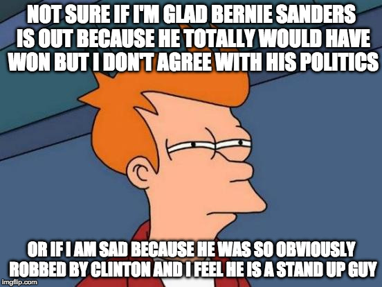 I wasn't going to vote for him....but I really liked the guy. | NOT SURE IF I'M GLAD BERNIE SANDERS IS OUT BECAUSE HE TOTALLY WOULD HAVE WON BUT I DON'T AGREE WITH HIS POLITICS; OR IF I AM SAD BECAUSE HE WAS SO OBVIOUSLY ROBBED BY CLINTON AND I FEEL HE IS A STAND UP GUY | image tagged in futurama fry,bernie sanders,hillary clinton,donald trump,dnc,hillary emails | made w/ Imgflip meme maker
