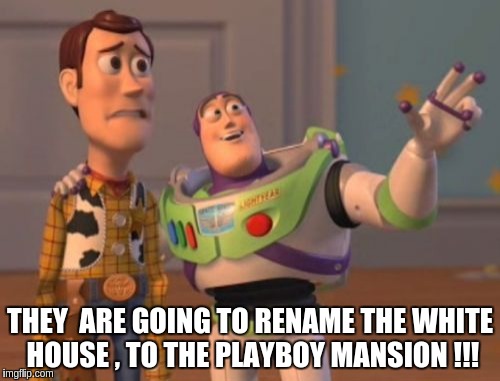 X, X Everywhere | THEY  ARE GOING TO RENAME THE WHITE HOUSE , TO THE PLAYBOY MANSION !!! | image tagged in memes,x x everywhere | made w/ Imgflip meme maker