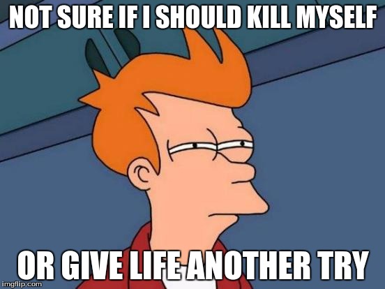 Futurama Fry Meme | NOT SURE IF I SHOULD KILL MYSELF; OR GIVE LIFE ANOTHER TRY | image tagged in memes,futurama fry | made w/ Imgflip meme maker
