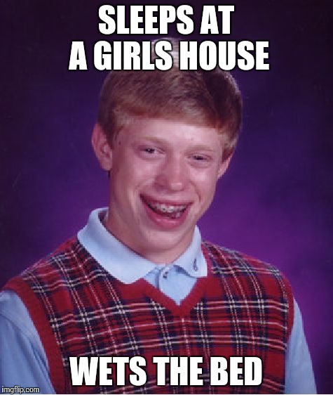 Bad Luck Brian | SLEEPS AT A GIRLS HOUSE; WETS THE BED | image tagged in memes,bad luck brian | made w/ Imgflip meme maker