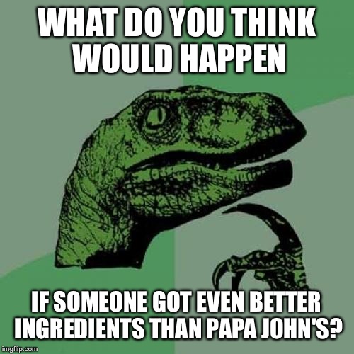 Philosoraptor Meme | WHAT DO YOU THINK WOULD HAPPEN; IF SOMEONE GOT EVEN BETTER INGREDIENTS THAN PAPA JOHN'S? | image tagged in memes,philosoraptor | made w/ Imgflip meme maker