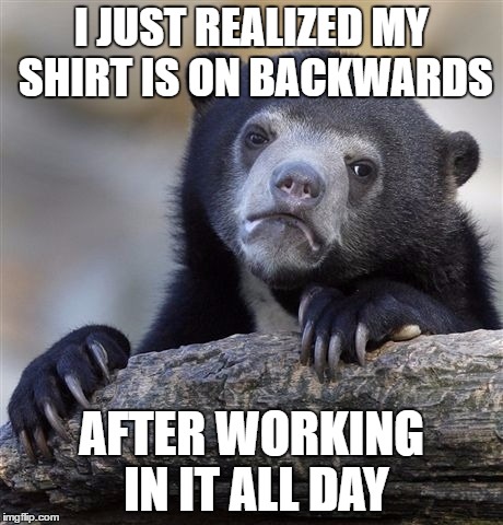 Lynch1979 Problems  | I JUST REALIZED MY SHIRT IS ON BACKWARDS; AFTER WORKING IN IT ALL DAY | image tagged in memes,confession bear,lynch1979,lol | made w/ Imgflip meme maker