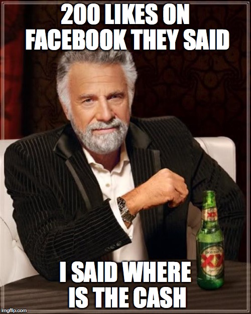 The Most Interesting Man In The World Meme | 200 LIKES ON FACEBOOK THEY SAID; I SAID WHERE IS THE CASH | image tagged in memes,the most interesting man in the world | made w/ Imgflip meme maker