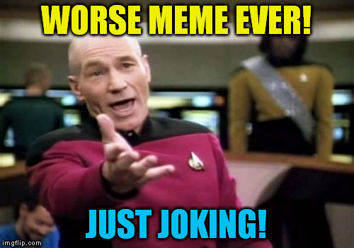 Picard Wtf Meme | WORSE MEME EVER! JUST JOKING! | image tagged in memes,picard wtf | made w/ Imgflip meme maker