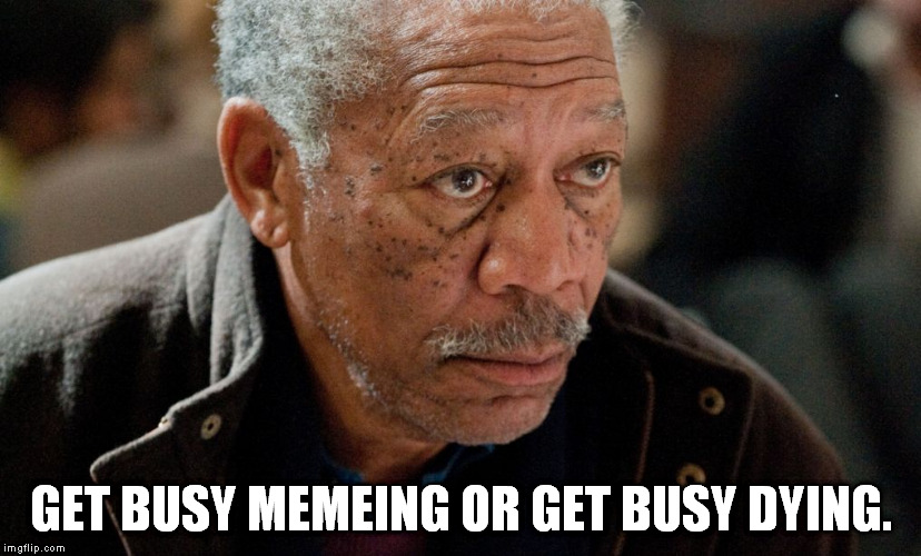 Morgan Freeman | GET BUSY MEMEING OR GET BUSY DYING. | image tagged in morgan freeman | made w/ Imgflip meme maker