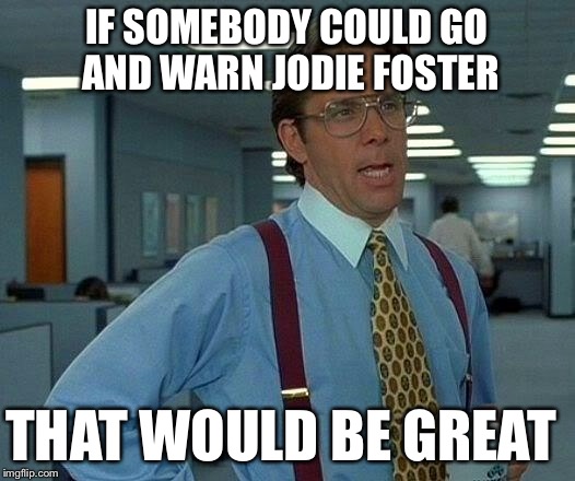 That Would Be Great Meme | IF SOMEBODY COULD GO AND WARN JODIE FOSTER THAT WOULD BE GREAT | image tagged in memes,that would be great | made w/ Imgflip meme maker