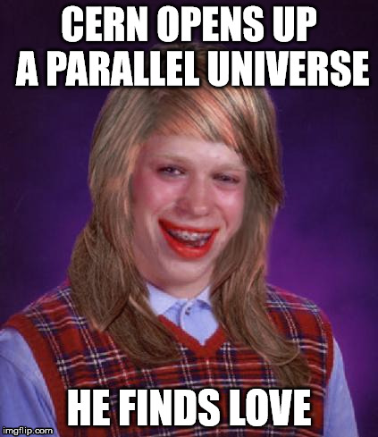Bad Luck Brianna | CERN OPENS UP A PARALLEL UNIVERSE; HE FINDS LOVE | image tagged in bad luck brianna | made w/ Imgflip meme maker