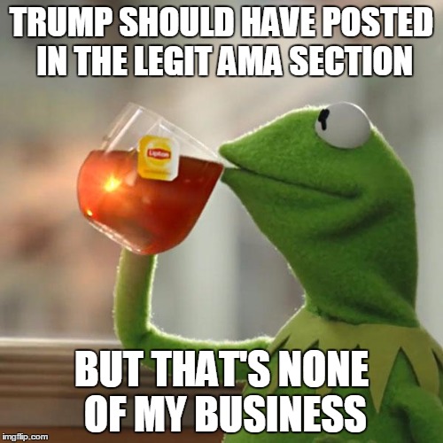 But That's None Of My Business | TRUMP SHOULD HAVE POSTED IN THE LEGIT AMA SECTION; BUT THAT'S NONE OF MY BUSINESS | image tagged in memes,but thats none of my business,kermit the frog,AdviceAnimals | made w/ Imgflip meme maker
