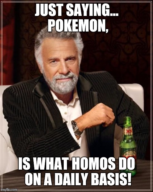 The Most Interesting Man In The World Meme | JUST SAYING... POKEMON, IS WHAT HOMOS DO ON A DAILY BASIS! | image tagged in memes,the most interesting man in the world | made w/ Imgflip meme maker