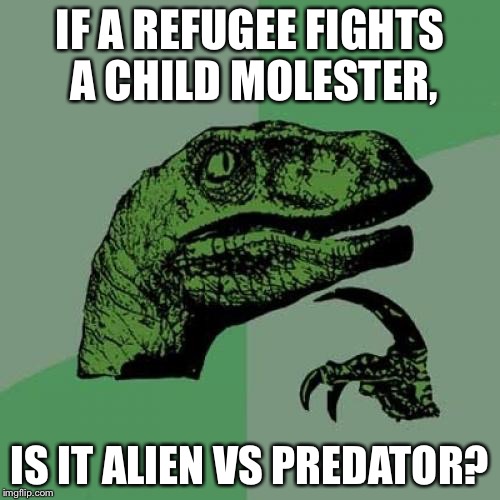 Philosoraptor | IF A REFUGEE FIGHTS A CHILD MOLESTER, IS IT ALIEN VS PREDATOR? | image tagged in memes,philosoraptor | made w/ Imgflip meme maker