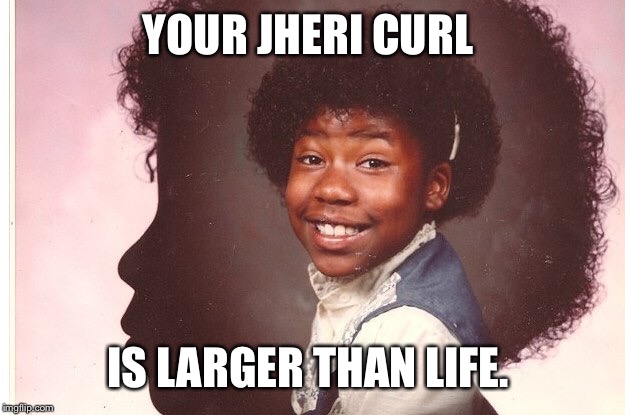 YOUR JHERI CURL IS LARGER THAN LIFE. | made w/ Imgflip meme maker