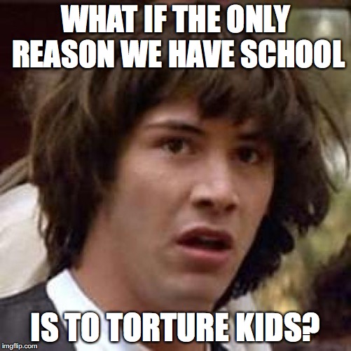 Conspiracy Keanu Meme | WHAT IF THE ONLY REASON WE HAVE SCHOOL IS TO TORTURE KIDS? | image tagged in memes,conspiracy keanu | made w/ Imgflip meme maker