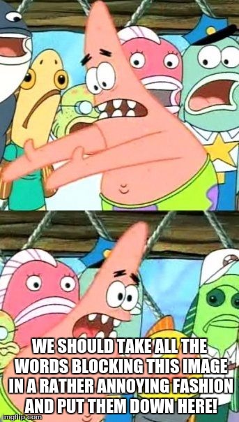 Put It Somewhere Else Patrick Meme | WE SHOULD TAKE ALL THE WORDS BLOCKING THIS IMAGE IN A RATHER ANNOYING FASHION AND PUT THEM DOWN HERE! | image tagged in memes,put it somewhere else patrick | made w/ Imgflip meme maker