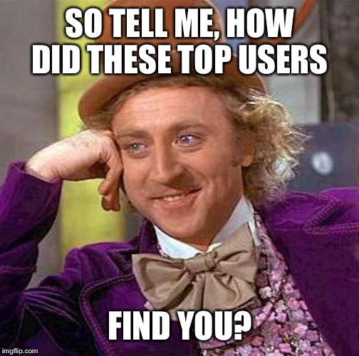 Creepy Condescending Wonka Meme | SO TELL ME, HOW DID THESE TOP USERS FIND YOU? | image tagged in memes,creepy condescending wonka | made w/ Imgflip meme maker