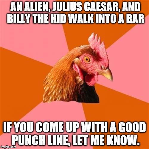 Anti Joke Chicken Meme | AN ALIEN, JULIUS CAESAR, AND BILLY THE KID WALK INTO A BAR; IF YOU COME UP WITH A GOOD PUNCH LINE, LET ME KNOW. | image tagged in memes,anti joke chicken,inferno390,alien,julius caesar,billy the kid | made w/ Imgflip meme maker