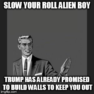 Kill Yourself Guy Meme | SLOW YOUR ROLL ALIEN BOY TRUMP HAS ALREADY PROMISED TO BUILD WALLS TO KEEP YOU OUT | image tagged in memes,kill yourself guy | made w/ Imgflip meme maker