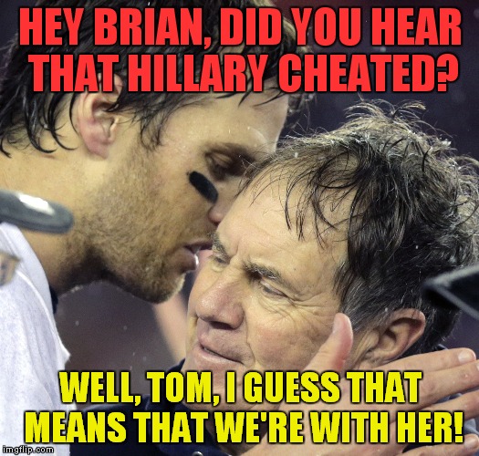 Cheaters love cheaters! | HEY BRIAN, DID YOU HEAR THAT HILLARY CHEATED? WELL, TOM, I GUESS THAT MEANS THAT WE'RE WITH HER! | image tagged in tom brady whisper to belichick,hillary,cheaters | made w/ Imgflip meme maker