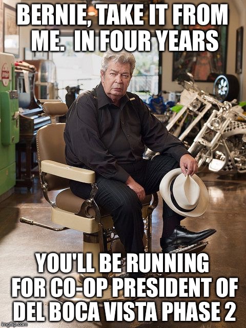 Pawn Stars Old Man | BERNIE, TAKE IT FROM ME.  IN FOUR YEARS YOU'LL BE RUNNING FOR CO-OP PRESIDENT OF DEL BOCA VISTA PHASE 2 | image tagged in pawn stars old man | made w/ Imgflip meme maker