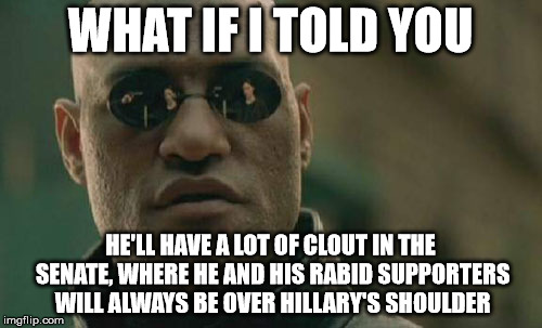 Matrix Morpheus Meme | WHAT IF I TOLD YOU HE'LL HAVE A LOT OF CLOUT IN THE SENATE, WHERE HE AND HIS RABID SUPPORTERS WILL ALWAYS BE OVER HILLARY'S SHOULDER | image tagged in memes,matrix morpheus | made w/ Imgflip meme maker