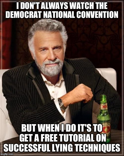 The Most Interesting Man In The World | I DON'T ALWAYS WATCH THE DEMOCRAT NATIONAL CONVENTION; BUT WHEN I DO IT'S TO GET A FREE TUTORIAL ON SUCCESSFUL LYING TECHNIQUES | image tagged in memes,the most interesting man in the world | made w/ Imgflip meme maker