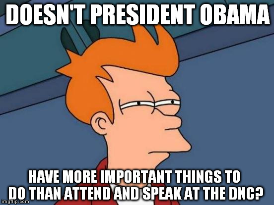 Protect the country from terrorism much Barrack?  | DOESN'T PRESIDENT OBAMA; HAVE MORE IMPORTANT THINGS TO DO THAN ATTEND AND SPEAK AT THE DNC? | image tagged in memes,futurama fry | made w/ Imgflip meme maker