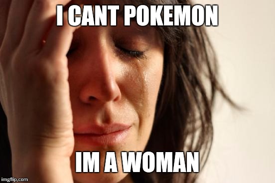 First World Problems Meme | I CANT POKEMON IM A WOMAN | image tagged in memes,first world problems | made w/ Imgflip meme maker