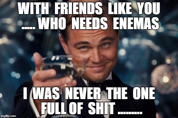 Leonardo Dicaprio Cheers Meme | WITH  FRIENDS  LIKE  YOU ..... WHO  NEEDS  ENEMAS; I  WAS  NEVER  THE  ONE  FULL OF  SHIT ......... | image tagged in memes,leonardo dicaprio cheers | made w/ Imgflip meme maker