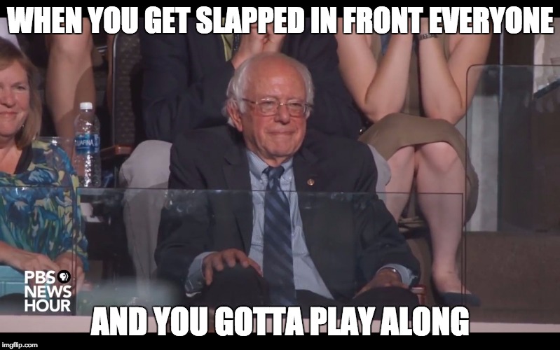 WHEN YOU GET SLAPPED IN FRONT EVERYONE; AND YOU GOTTA PLAY ALONG | image tagged in ya right bernie | made w/ Imgflip meme maker