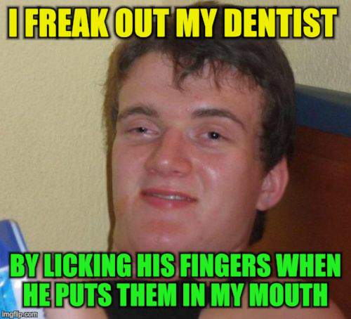 10 Guy Meme | I FREAK OUT MY DENTIST BY LICKING HIS FINGERS WHEN HE PUTS THEM IN MY MOUTH | image tagged in memes,10 guy | made w/ Imgflip meme maker