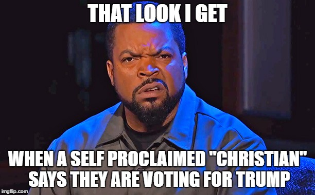Ice Cube Disgusted | THAT LOOK I GET; WHEN A SELF PROCLAIMED "CHRISTIAN" SAYS THEY ARE VOTING FOR TRUMP | image tagged in ice cube disgusted | made w/ Imgflip meme maker