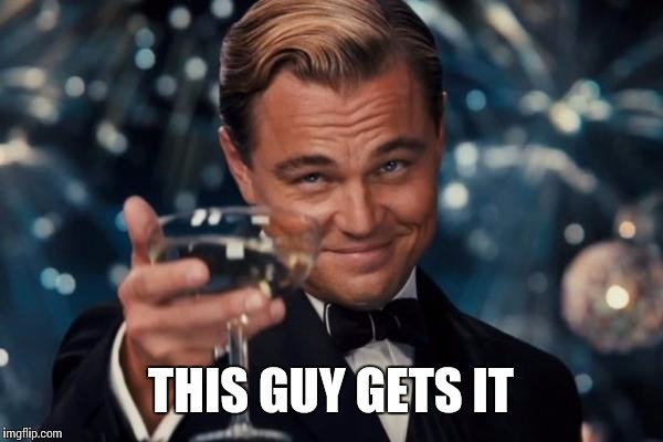 Leonardo Dicaprio Cheers Meme | THIS GUY GETS IT | image tagged in memes,leonardo dicaprio cheers | made w/ Imgflip meme maker