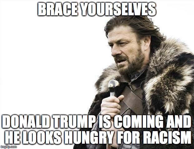 Brace Yourselves X is Coming | BRACE YOURSELVES; DONALD TRUMP IS COMING AND HE LOOKS HUNGRY FOR RACISM | image tagged in memes,brace yourselves x is coming | made w/ Imgflip meme maker