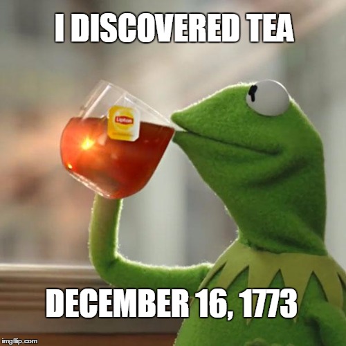 TEA IS REVOLTING | I DISCOVERED TEA; DECEMBER 16, 1773 | image tagged in memes,kermit the frog,american revolution,history,tea | made w/ Imgflip meme maker