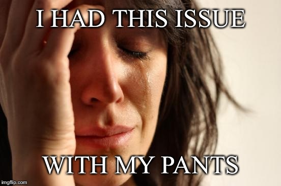 First World Problems Meme | I HAD THIS ISSUE WITH MY PANTS | image tagged in memes,first world problems | made w/ Imgflip meme maker