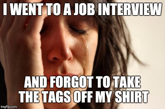 First World Problems Meme | I WENT TO A JOB INTERVIEW AND FORGOT TO TAKE THE TAGS OFF MY SHIRT | image tagged in memes,first world problems | made w/ Imgflip meme maker