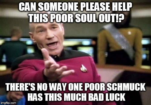 Picard Wtf Meme | CAN SOMEONE PLEASE HELP THIS POOR SOUL OUT!? THERE'S NO WAY ONE POOR SCHMUCK HAS THIS MUCH BAD LUCK | image tagged in memes,picard wtf | made w/ Imgflip meme maker