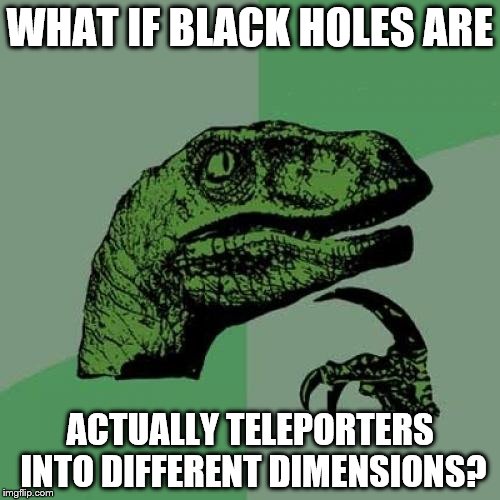 Philosoraptor Meme | WHAT IF BLACK HOLES ARE; ACTUALLY TELEPORTERS INTO DIFFERENT DIMENSIONS? | image tagged in memes,philosoraptor | made w/ Imgflip meme maker